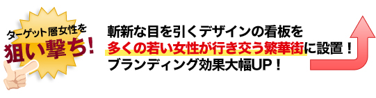 斬新な目を引くデザインの看板を多くの若い女性が行き交う繁華街に設置！ブランディング効果大幅UP！