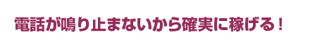 電話が鳴り止まないから確実に稼げる！