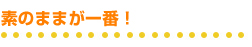 素のままが一番!