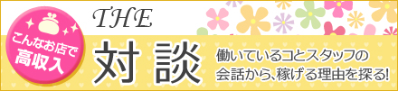THE 対談 - 働いているコとスタッフの会話から稼げる理由を探る!