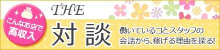 THE 対談　- 働いているコとスタッフの会話から稼げる理由を探る！