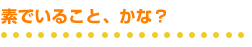 素でいること、かな?