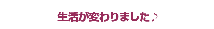 生活が変わりました♪