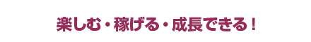 楽しむ・稼げる・成長できる！