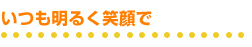 いつも明るく笑顔で