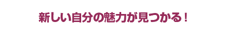 新しい自分の魅力が見つかる！