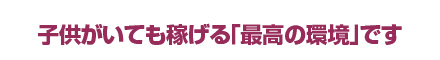 子供がいても稼げる｢最高の環境｣です