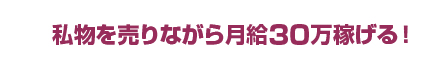 私物を売りながら月給30万稼げる！