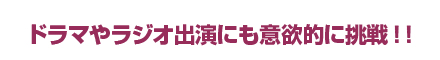ドラマやラジオ出演にも意欲的に挑戦!！