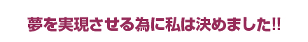 夢を実現させる為に私は決めました!!