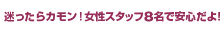 迷ったらカモン！女性スタッフ８名で安心だよ！