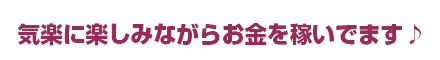 気軽に楽しみながらお金を稼いでます♪!