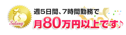 週5日間、7時間勤務で月80万円以上です♪