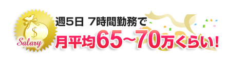 週5日、 7時間勤務で月平均で65～70万円！