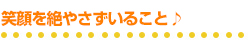 笑顔を絶やさずいる事♪