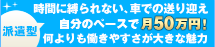 派遣型 時間に縛られない、車での送り迎え自分のペースで月50万円！何よりも働きやすさが大きな魅力