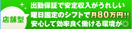 店舗型 出勤保証で安定収入がうれしい 曜日固定のシフトで月80万円！！安心して効率良く働ける環境が◎