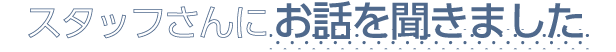 スタッフさんにお話を聞きました