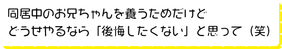 同居中のお兄ちゃんを養うためだけどどうせやるなら「後悔したくない」と思って（笑）