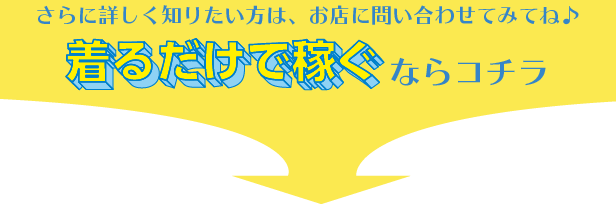 さらに詳しく知りたい方は、お店に問い合わせてみてね♪着るだけで稼ぐならコチラ