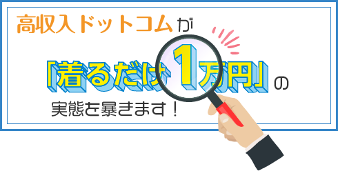 高収入ドットコムが「着るだけ1万円」の実態を暴きます！