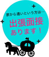 家から遠いという方は…出張面接あります!