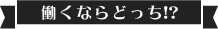 働くならどっち!?