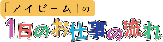 「アイビーム」の1日のお仕事の流れ