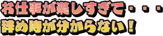 お仕事が楽しすぎて…辞め時が分からない！