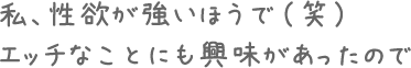 私、性欲が強いほうで（笑）エッチなことにも興味があったので