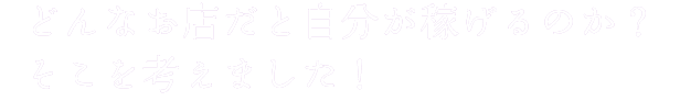 どんなお店だと自分が稼げるのか？　そこを考えました！