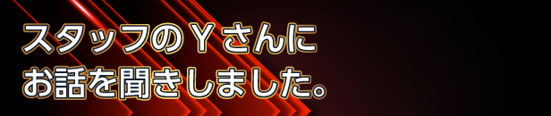 スタッフのYさんにお話を聞きしました。